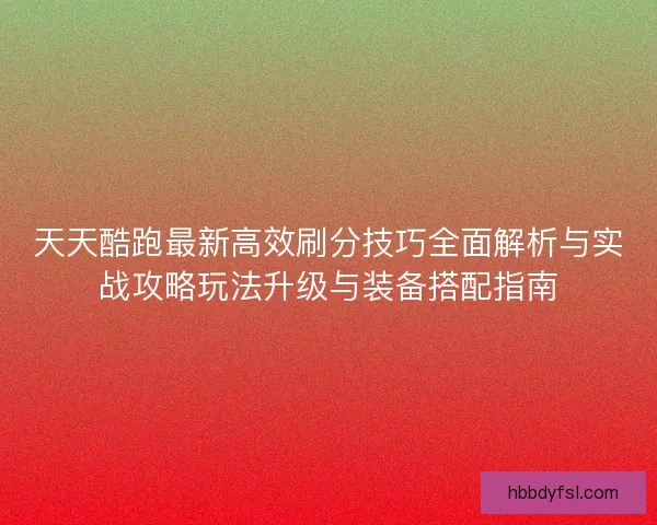 天天酷跑最新高效刷分技巧全面解析与实战攻略玩法升级与装备搭配指南