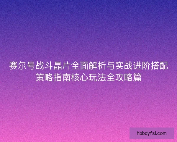 赛尔号战斗晶片全面解析与实战进阶搭配策略指南核心玩法全攻略篇