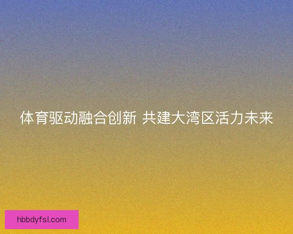 体育驱动融合创新 共建大湾区活力未来