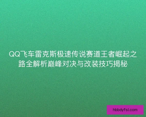 QQ飞车雷克斯极速传说赛道王者崛起之路全解析巅峰对决与改装技巧揭秘