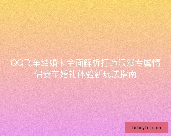 QQ飞车结婚卡全面解析打造浪漫专属情侣赛车婚礼体验新玩法指南
